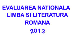 Subiecte Evaluarea Nationala 2013 - Limba si Literatura Romana